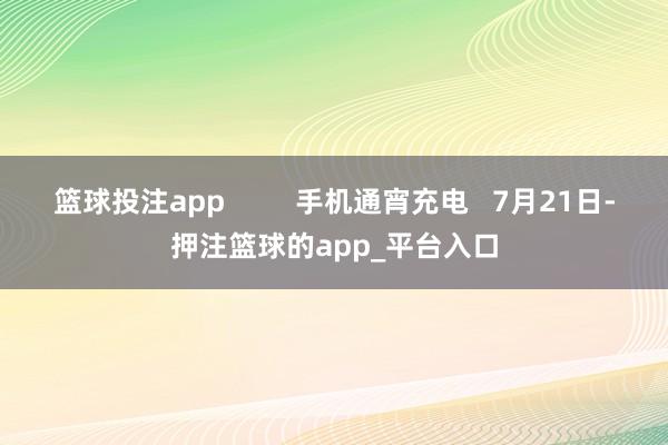 篮球投注app         手机通宵充电   7月21日-押注篮球的app_平台入口