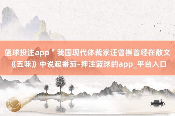 篮球投注app＂我国现代体裁家汪曾祺曾经在散文《五味》中说起番茄-押注篮球的app_平台入口