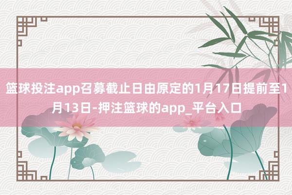 篮球投注app召募截止日由原定的1月17日提前至1月13日-押注篮球的app_平台入口