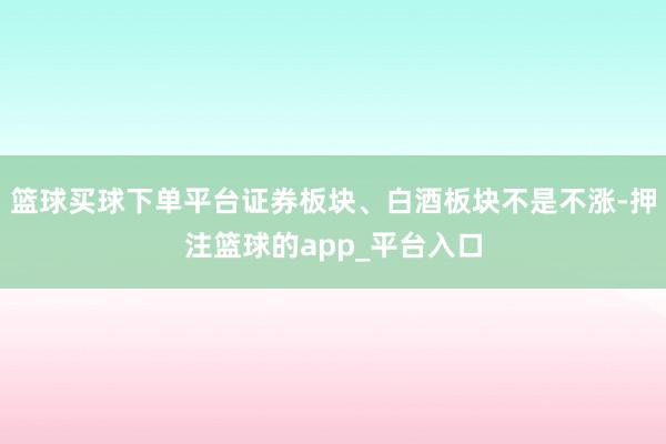 篮球买球下单平台证券板块、白酒板块不是不涨-押注篮球的app_平台入口