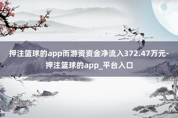 押注篮球的app而游资资金净流入372.47万元-押注篮球的app_平台入口