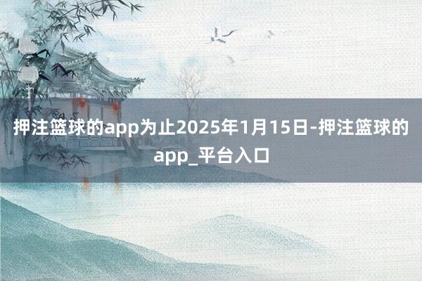 押注篮球的app为止2025年1月15日-押注篮球的app_平台入口