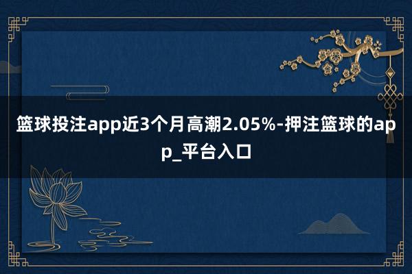 篮球投注app近3个月高潮2.05%-押注篮球的app_平台入口