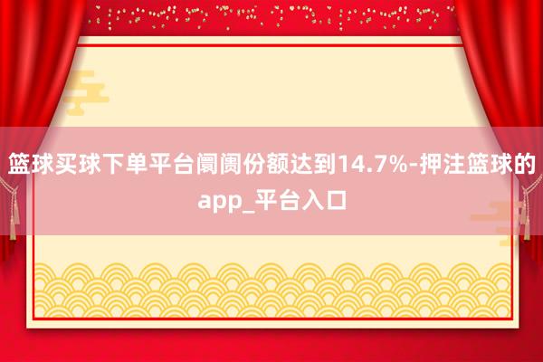 篮球买球下单平台阛阓份额达到14.7%-押注篮球的app_平台入口