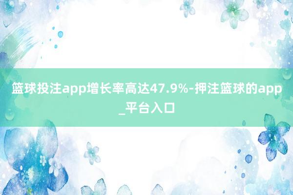 篮球投注app增长率高达47.9%-押注篮球的app_平台入口