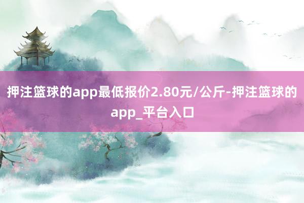 押注篮球的app最低报价2.80元/公斤-押注篮球的app_平台入口