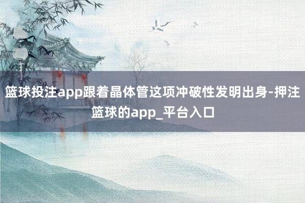 篮球投注app跟着晶体管这项冲破性发明出身-押注篮球的app_平台入口