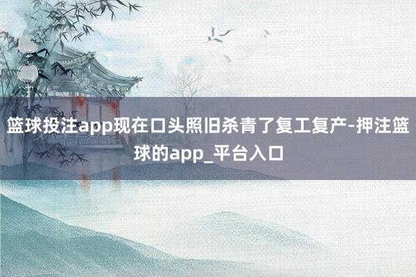 篮球投注app现在口头照旧杀青了复工复产-押注篮球的app_平台入口